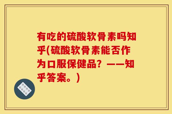 有吃的硫酸软骨素吗知乎(硫酸软骨素能否作为口服保健品？——知乎答案。)