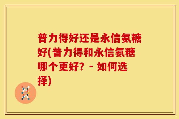 普力得好还是永信氨糖好(普力得和永信氨糖哪个更好？- 如何选择)