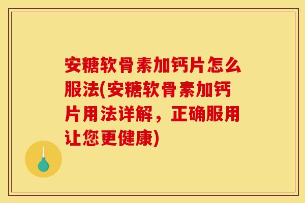 安糖软骨素加钙片怎么服法(安糖软骨素加钙片用法详解，正确服用让您更健康)