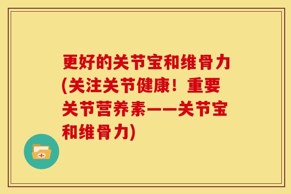 更好的关节宝和维骨力(关注关节健康！重要关节营养素——关节宝和维骨力)