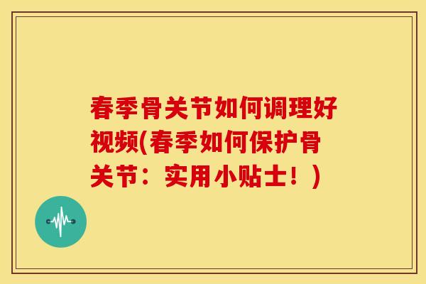 春季骨关节如何调理好视频(春季如何保护骨关节：实用小贴士！)