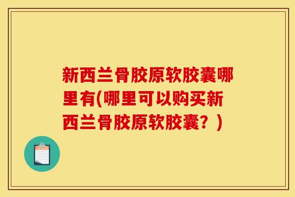 新西兰骨胶原软胶囊哪里有(哪里可以购买新西兰骨胶原软胶囊？)