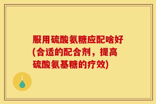 服用硫酸氨糖应配啥好(合适的配合剂，提高硫酸氨基糖的疗效)