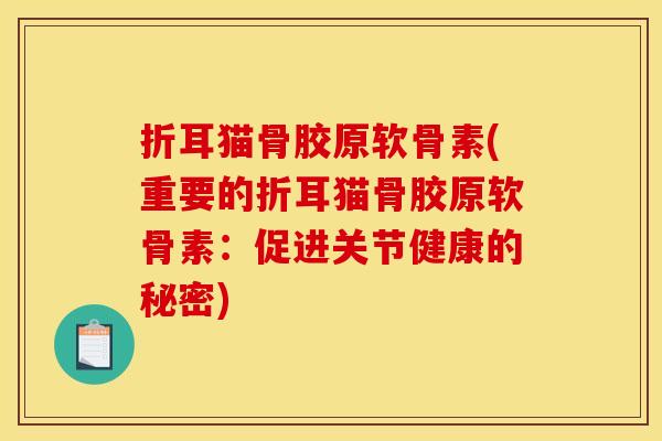 折耳猫骨胶原软骨素(重要的折耳猫骨胶原软骨素：促进关节健康的秘密)