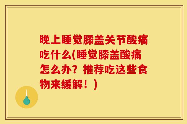 晚上睡觉膝盖关节酸痛吃什么(睡觉膝盖酸痛怎么办？推荐吃这些食物来缓解！)