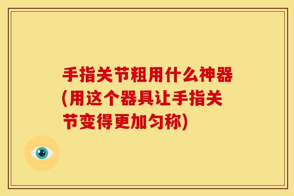 手指关节粗用什么神器(用这个器具让手指关节变得更加匀称)