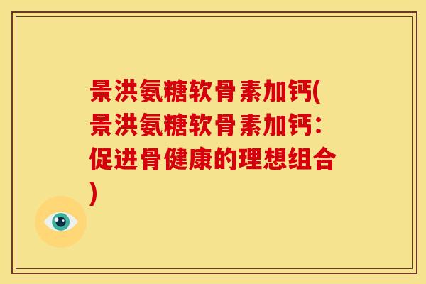 景洪氨糖软骨素加钙(景洪氨糖软骨素加钙：促进骨健康的理想组合)