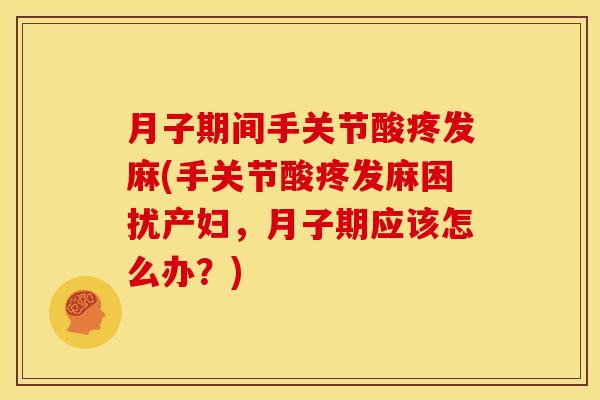月子期间手关节酸疼发麻(手关节酸疼发麻困扰产妇，月子期应该怎么办？)