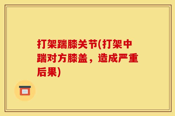 打架踹膝关节(打架中踹对方膝盖，造成严重后果)