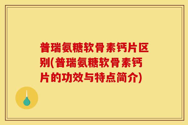 普瑞氨糖软骨素钙片区别(普瑞氨糖软骨素钙片的功效与特点简介)