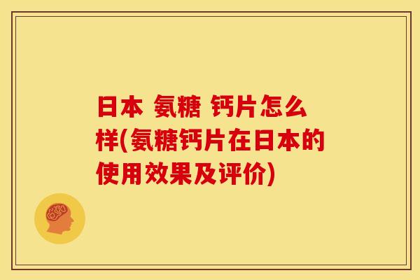 日本 氨糖 钙片怎么样(氨糖钙片在日本的使用效果及评价)