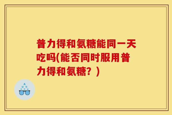 普力得和氨糖能同一天吃吗(能否同时服用普力得和氨糖？)