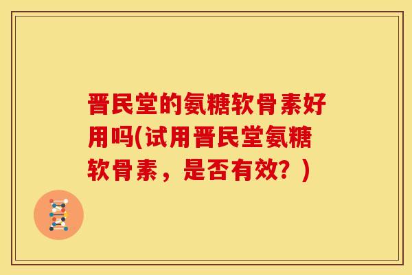 晋民堂的氨糖软骨素好用吗(试用晋民堂氨糖软骨素，是否有效？)