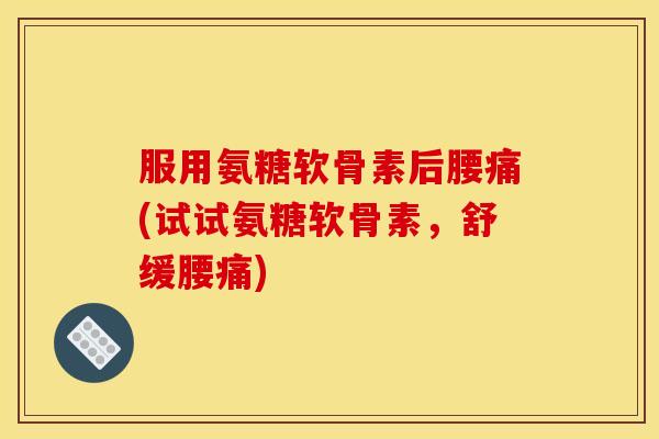 服用氨糖软骨素后腰痛(试试氨糖软骨素，舒缓腰痛)