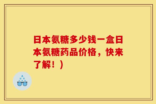 日本氨糖多少钱一盒日本氨糖药品价格，快来了解！)