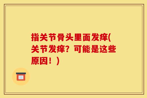 指关节骨头里面发痒(关节发痒？可能是这些原因！)