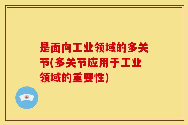 是面向工业领域的多关节(多关节应用于工业领域的重要性)