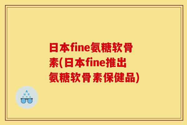 日本fine氨糖软骨素(日本fine推出氨糖软骨素保健品)