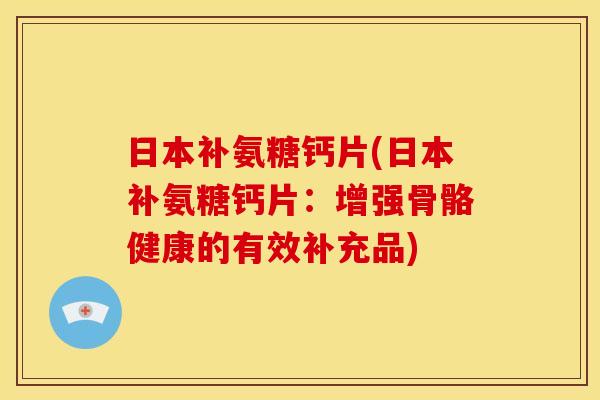 日本补氨糖钙片(日本补氨糖钙片：增强骨骼健康的有效补充品)