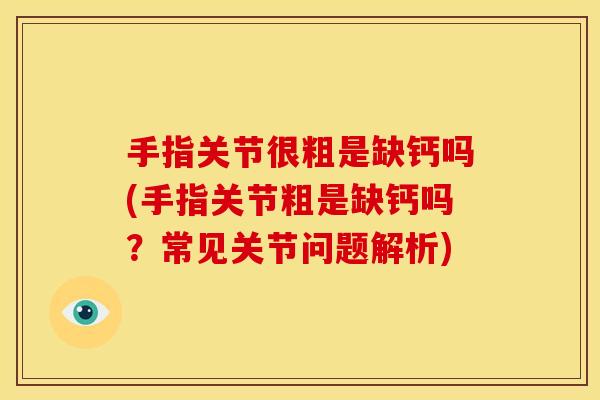 手指关节很粗是缺钙吗(手指关节粗是缺钙吗？常见关节问题解析)