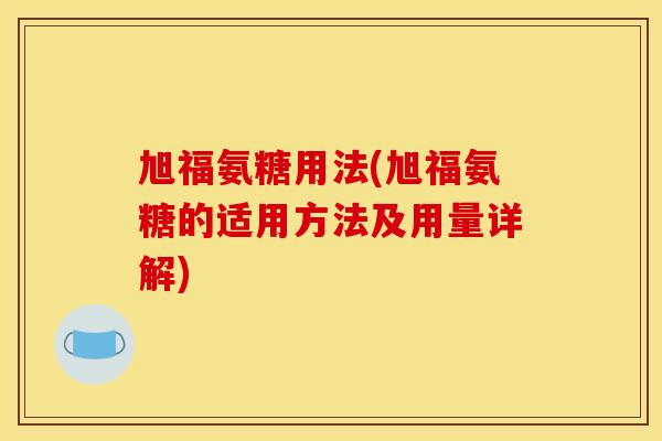 旭福氨糖用法(旭福氨糖的适用方法及用量详解)