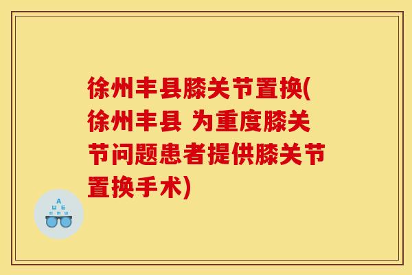 徐州丰县膝关节置换(徐州丰县 为重度膝关节问题患者提供膝关节置换手术)