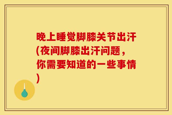 晚上睡觉脚膝关节出汗(夜间脚膝出汗问题，你需要知道的一些事情)