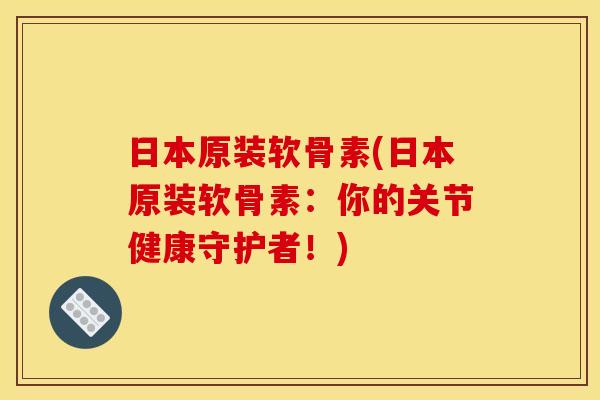 日本原装软骨素(日本原装软骨素：你的关节健康守护者！)