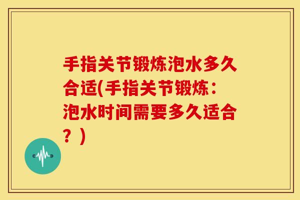 手指关节锻炼泡水多久合适(手指关节锻炼：泡水时间需要多久适合？)