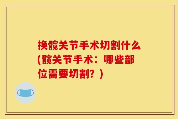 换髋关节手术切割什么(髋关节手术：哪些部位需要切割？)