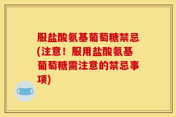 服盐酸氨基葡萄糖禁忌(注意！服用盐酸氨基葡萄糖需注意的禁忌事项)