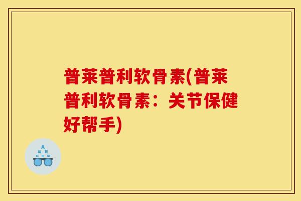 普莱普利软骨素(普莱普利软骨素：关节保健好帮手)