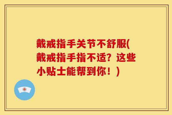 戴戒指手关节不舒服(戴戒指手指不适？这些小贴士能帮到你！)