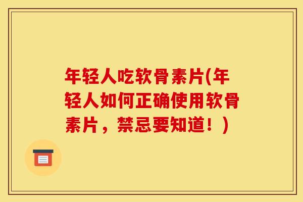年轻人吃软骨素片(年轻人如何正确使用软骨素片，禁忌要知道！)