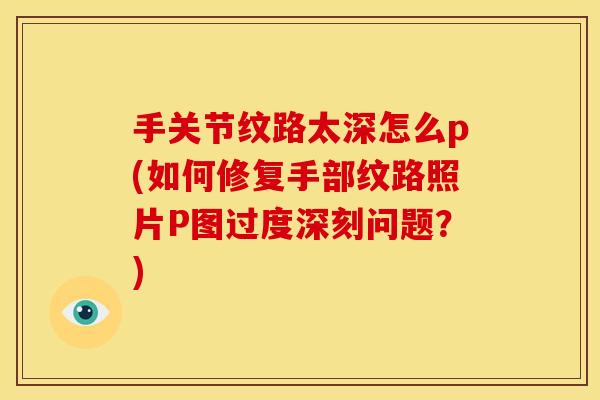手关节纹路太深怎么p(如何修复手部纹路照片P图过度深刻问题？)