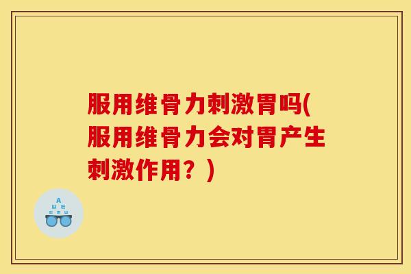 服用维骨力刺激胃吗(服用维骨力会对胃产生刺激作用？)