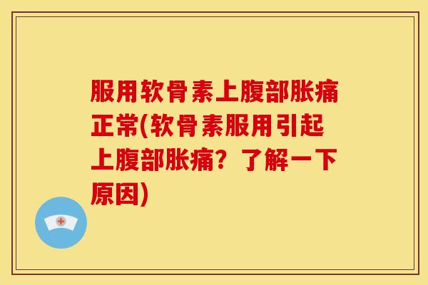服用软骨素上腹部胀痛正常(软骨素服用引起上腹部胀痛？了解一下原因)