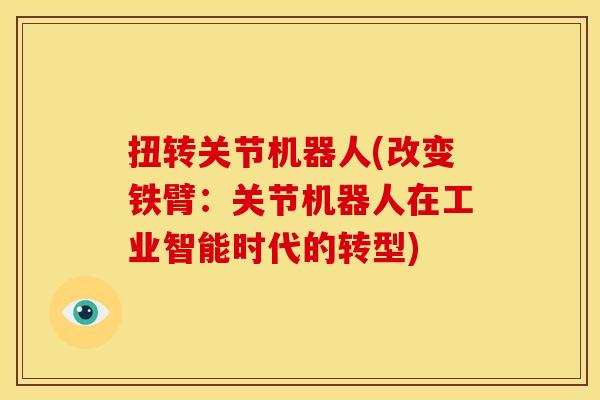 扭转关节机器人(改变铁臂：关节机器人在工业智能时代的转型)