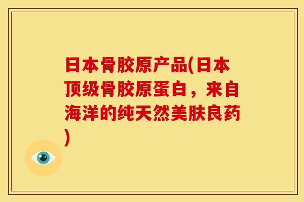 日本骨胶原产品(日本顶级骨胶原蛋白，来自海洋的纯天然美肤良药)