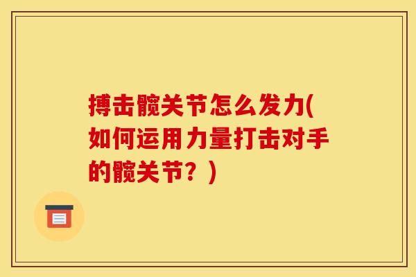 搏击髋关节怎么发力(如何运用力量打击对手的髋关节？)
