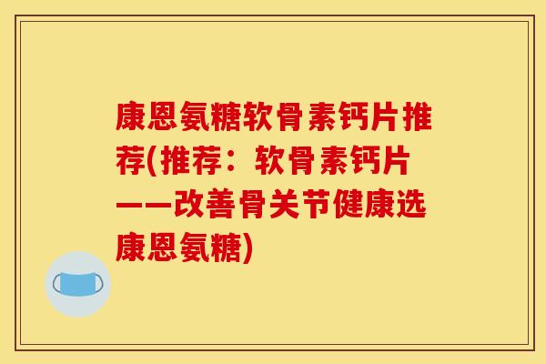 康恩氨糖软骨素钙片推荐(推荐：软骨素钙片——改善骨关节健康选康恩氨糖)