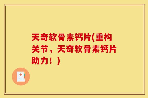 天奇软骨素钙片(重构关节，天奇软骨素钙片助力！)