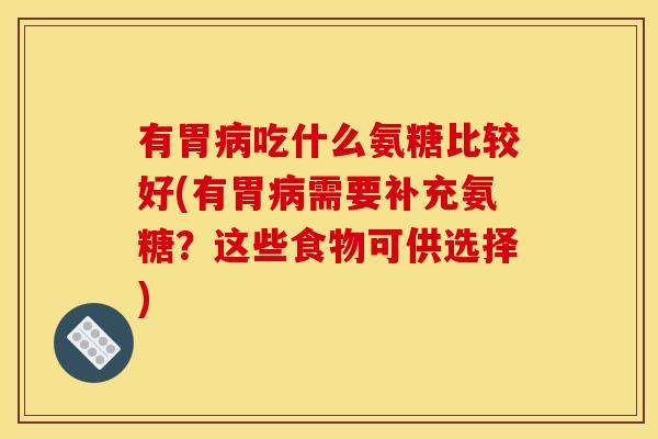 有胃病吃什么氨糖比较好(有胃病需要补充氨糖？这些食物可供选择)