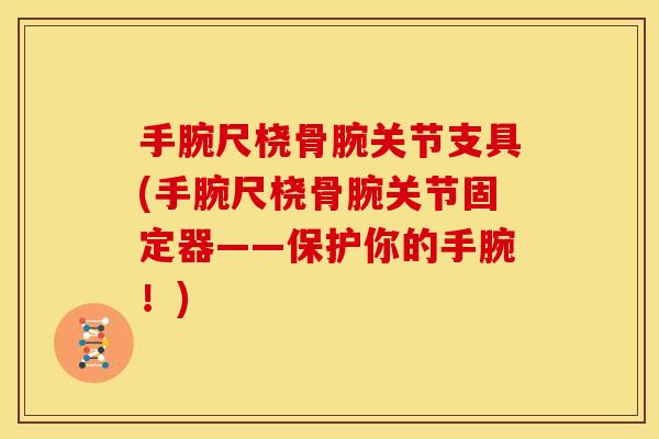 手腕尺桡骨腕关节支具(手腕尺桡骨腕关节固定器——保护你的手腕！)