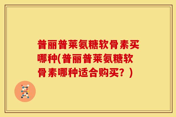 普丽普莱氨糖软骨素买哪种(普丽普莱氨糖软骨素哪种适合购买？)
