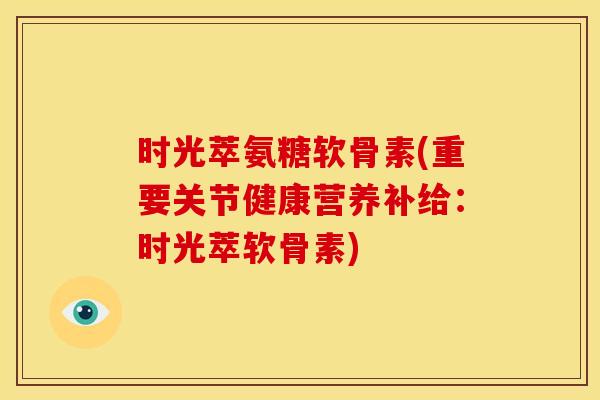 时光萃氨糖软骨素(重要关节健康营养补给：时光萃软骨素)