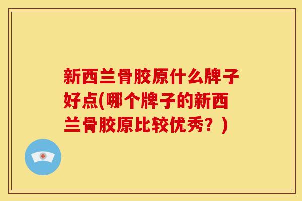 新西兰骨胶原什么牌子好点(哪个牌子的新西兰骨胶原比较优秀？)