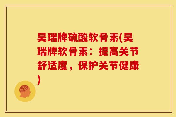 昊瑞牌硫酸软骨素(昊瑞牌软骨素：提高关节舒适度，保护关节健康)