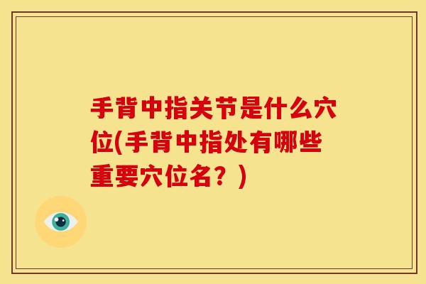 手背中指关节是什么穴位(手背中指处有哪些重要穴位名？)