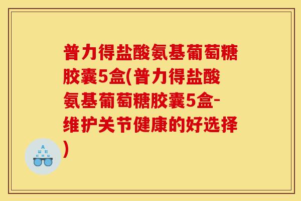 普力得盐酸氨基葡萄糖胶囊5盒(普力得盐酸氨基葡萄糖胶囊5盒-维护关节健康的好选择)